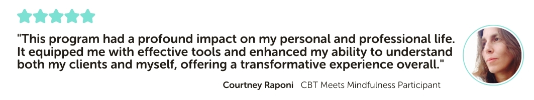 CBT Meets Mindfulness Program Testimonial: "This program had a profound impact on my personal and professional life. It equipped me with effective tools and enhanced my ability to understand both my clients and myself, offering a transformative experience overall."