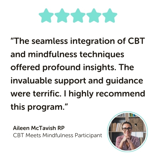 CBT Meets Mindfulness Program Testimonial: “The seamless integration of CBT and mindfulness techniques offered profound insights. The invaluable support and guidance were terrific. I highly recommend this program.”