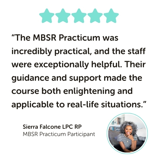MBSR Practicum Program Testimonial: “The MBSR Practicum was incredibly practical, and the staff were exceptionally helpful. Their guidance and support made the course both enlightening and applicable to real-life situations.”