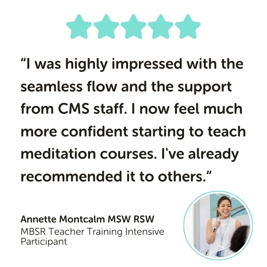 MBSR Teacher Training Intensive Program Testimonial: “I was highly impressed with the seamless flow and the support from CMS staff. I now feel much more confident starting to teach meditation courses. I've already recommended it to others.“