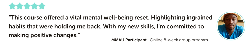 MMAU Program Testimonial: “This course offered a vital mental well-being reset. Highlighting ingrained habits that were holding me back. With my new skills, I'm committed to making positive changes.“