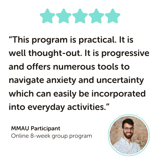 MMAU Program Testimonial: “This program is practical. It is well thought-out. It is progressive and offers numerous tools to navigate anxiety and uncertainty which can easily be incorporated into everyday activities.”