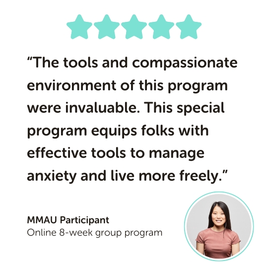 MMAU Program Testimonial: “The tools and compassionate environment of this program were invaluable. This special program equips folks with effective tools to manage anxiety and live more freely.”
