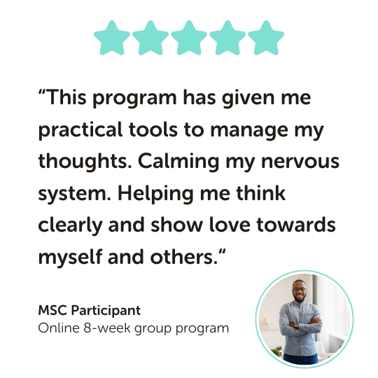 MSC Program Testimonial: “This program has given me practical tools to manage my thoughts. Calming my nervous system. Helping me think clearly and show love towards myself and others.“