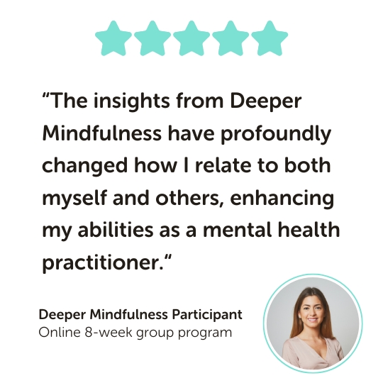 Deeper Mindfulness Testimonial: “The insights from Deeper Mindfulness have profoundly changed how I relate to both myself and others, enhancing my abilities as a mental health practitioner.“