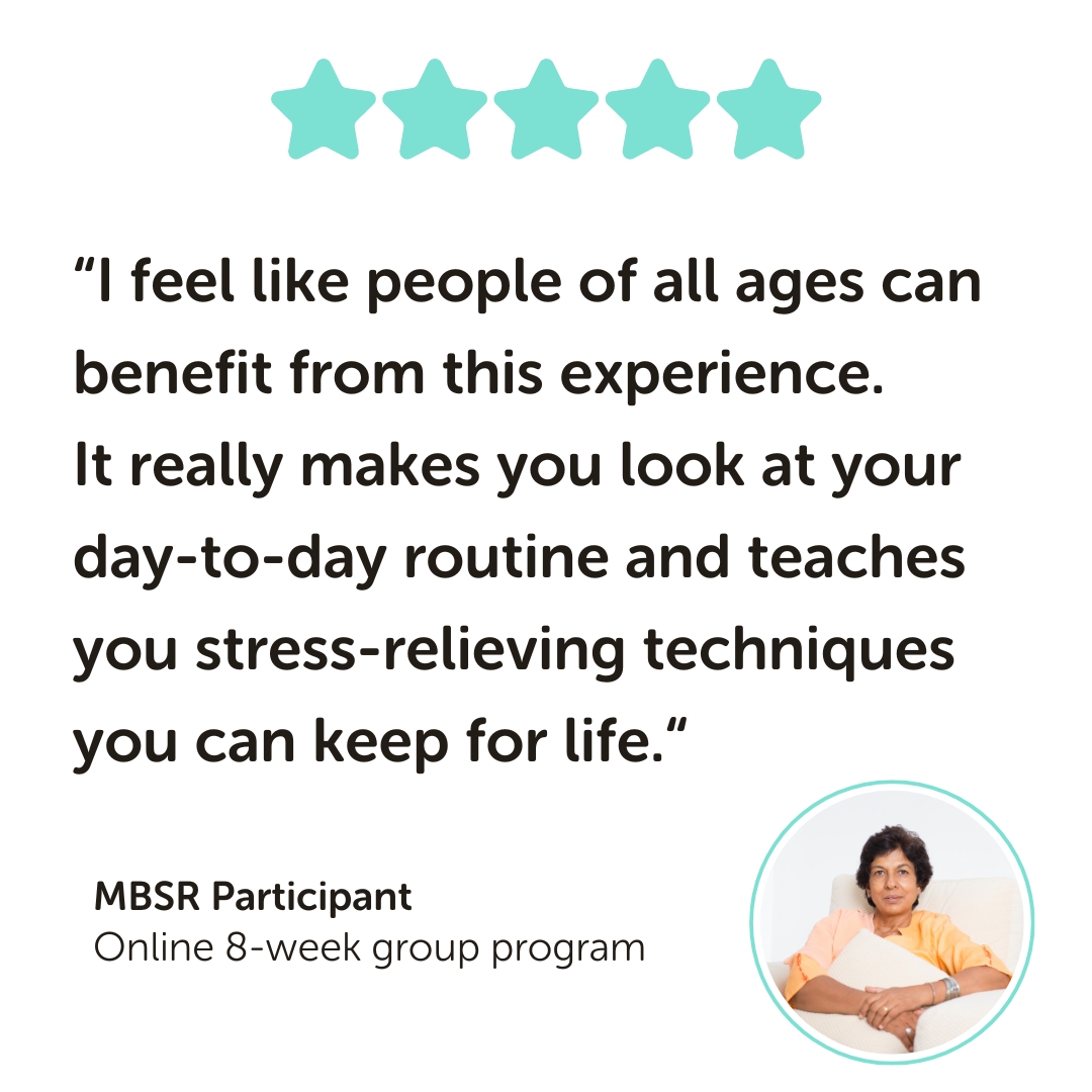 MBSR Program Testimonial: “I feel like people of all ages can benefit from this experience. It really makes you look at your day-to-day routine and teaches you stress-relieving techniques you can keep for life.“